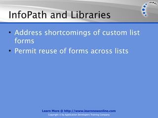 InfoPath and Libraries
• Address shortcomings of custom list
  forms
• Permit reuse of forms across lists




         Learn More @ http://www.learnnowonline.com
            Copyright © by Application Developers Training Company
 