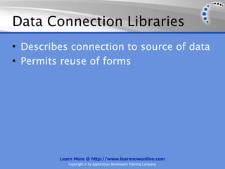 Data Connection Libraries
• Describes connection to source of data
• Permits reuse of forms




         Learn More @ http://www.learnnowonline.com
            Copyright © by Application Developers Training Company
 