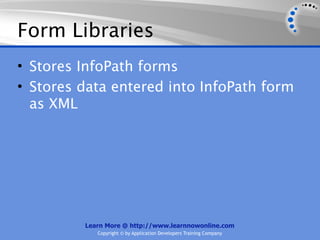 Form Libraries
• Stores InfoPath forms
• Stores data entered into InfoPath form
  as XML




         Learn More @ http://www.learnnowonline.com
            Copyright © by Application Developers Training Company
 