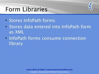 Form Libraries
• Stores InfoPath forms
• Stores data entered into InfoPath form
  as XML
• InfoPath forms consume connection
  library




         Learn More @ http://www.learnnowonline.com
            Copyright © by Application Developers Training Company
 