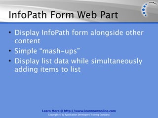 InfoPath Form Web Part
• Display InfoPath form alongside other
  content
• Simple “mash-ups”
• Display list data while simultaneously
  adding items to list




         Learn More @ http://www.learnnowonline.com
            Copyright © by Application Developers Training Company
 