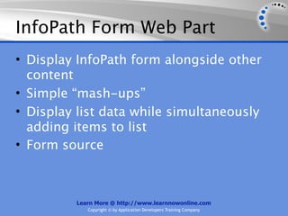 InfoPath Form Web Part
• Display InfoPath form alongside other
  content
• Simple “mash-ups”
• Display list data while simultaneously
  adding items to list
• Form source



         Learn More @ http://www.learnnowonline.com
            Copyright © by Application Developers Training Company
 