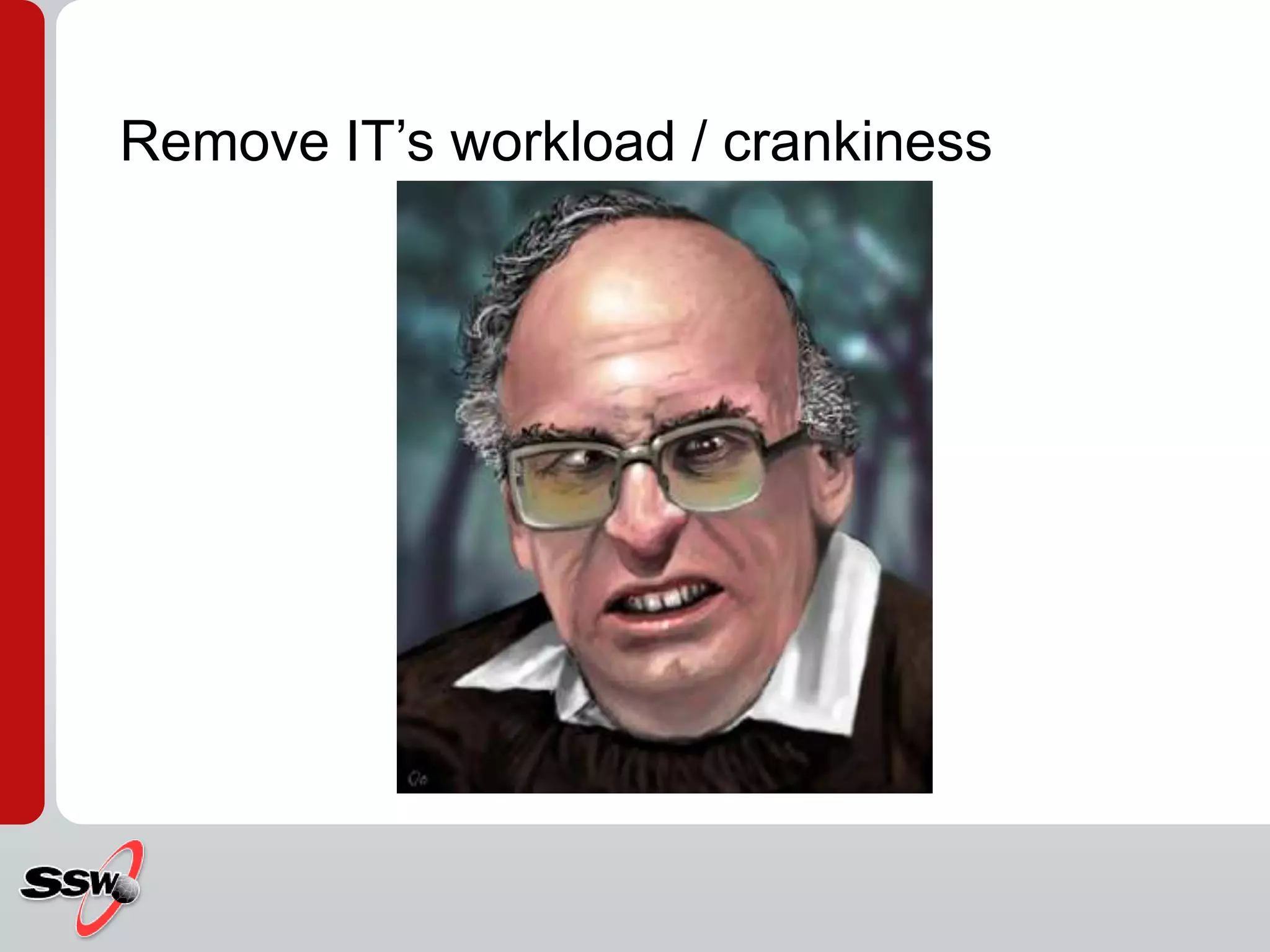 Remove IT’s workload / crankiness