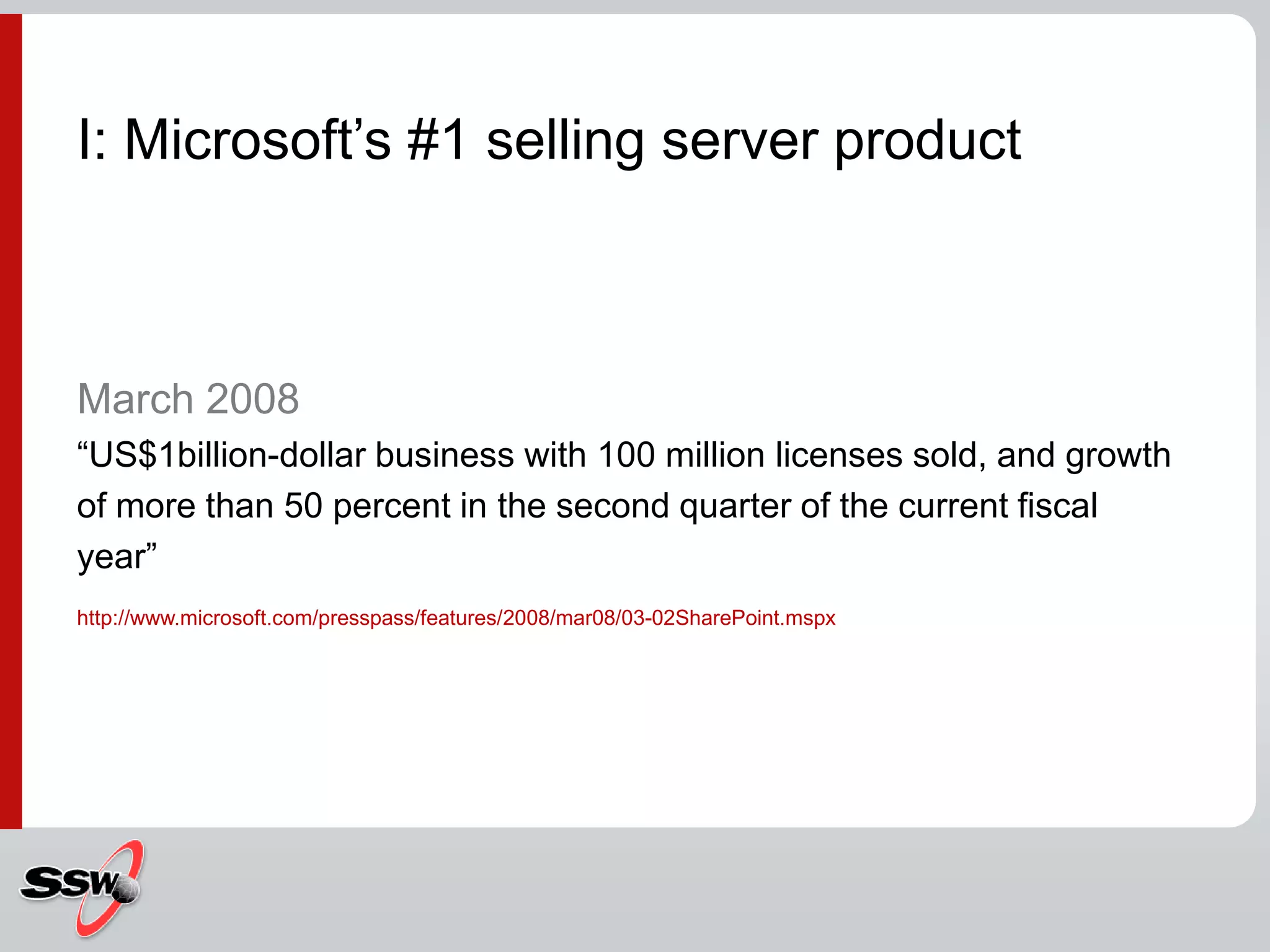 March 2008 “US$1billion-dollar business with 100 million licenses sold, and growth of more than 50 percent in the second quarter of the current fiscal year”http://www.microsoft.com/presspass/features/2008/mar08/03-02SharePoint.mspxI: Microsoft’s #1 selling server product