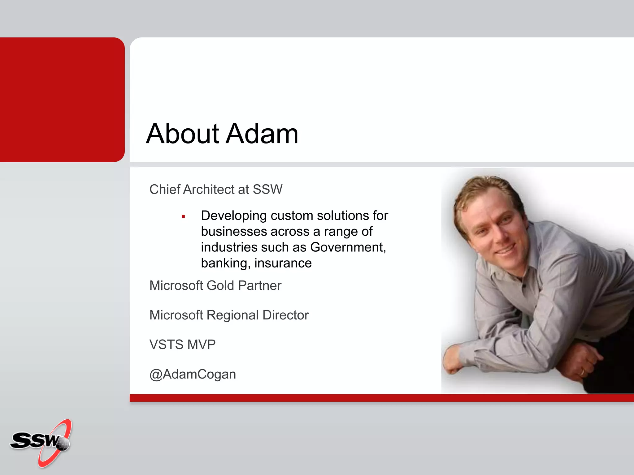 Chief Architect at SSWDeveloping custom solutions for businesses across a range of industries such as Government, banking, insuranceMicrosoft Gold PartnerMicrosoft Regional DirectorVSTS MVP@AdamCoganAbout Adam