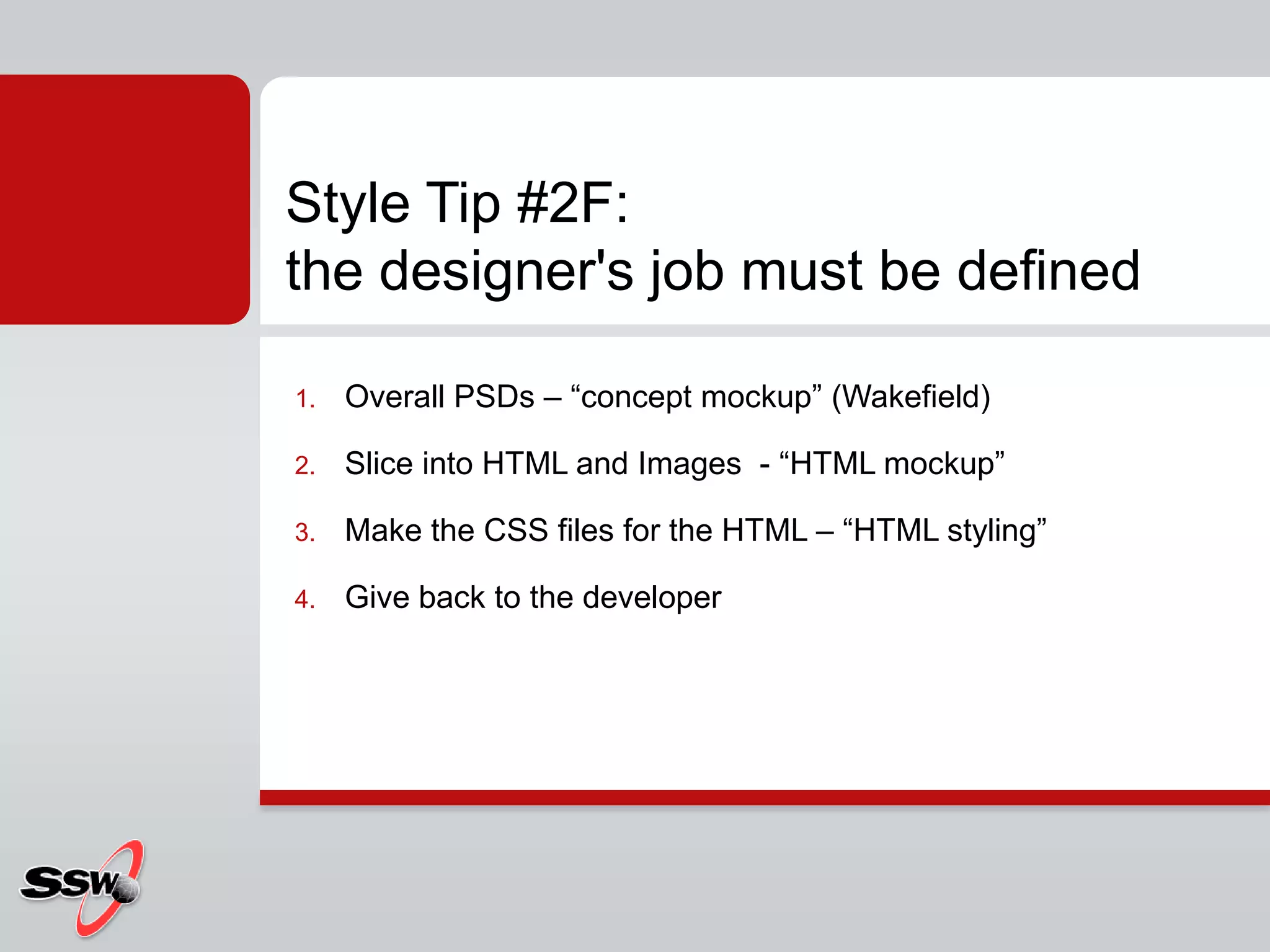 Overall PSDs – “concept mockup” (Wakefield)Slice into HTML and Images  - “HTML mockup”Make the CSS files for the HTML – “HTML styling”Give back to the developerStyle Tip #2F: the designer's job must be defined
