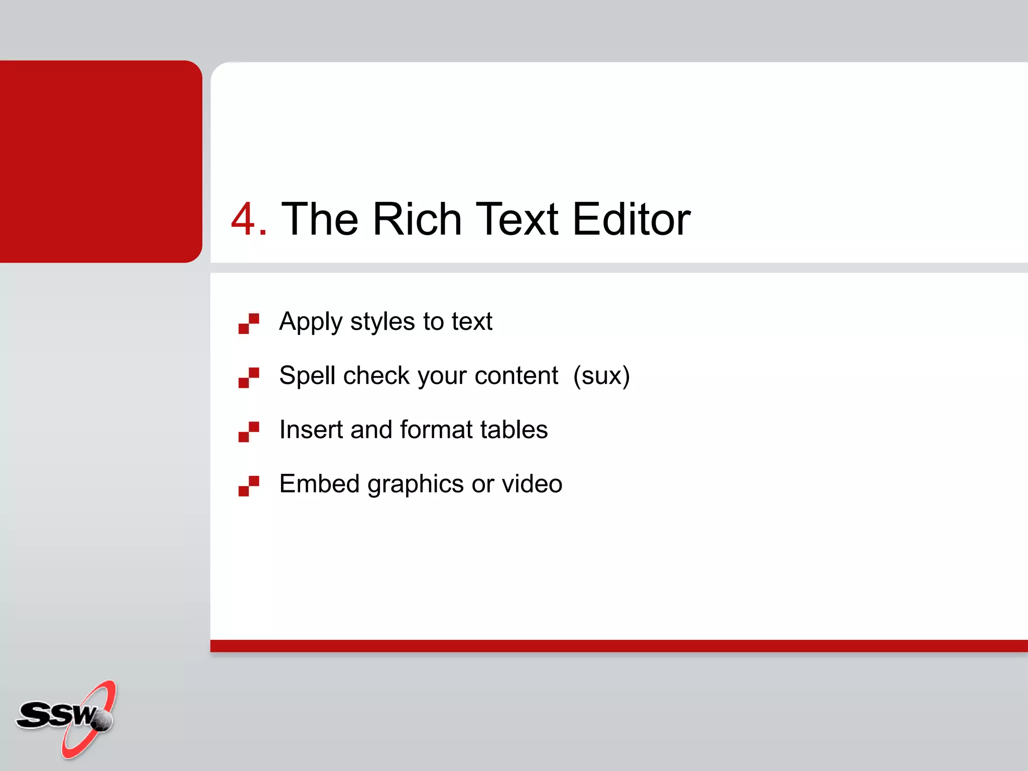 Apply styles to textSpell check your content  (sux)Insert and format tablesEmbed graphics or video4. The Rich Text Editor 