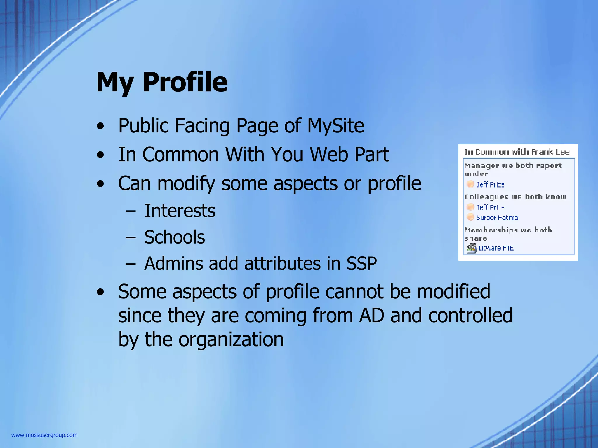 My Profile Public Facing Page of MySite In Common With You Web Part Can modify some aspects or profile Interests Schools Admins add attributes in SSP Some aspects of profile cannot be modified since they are coming from AD and controlled by the organization www.mossusergroup.com 