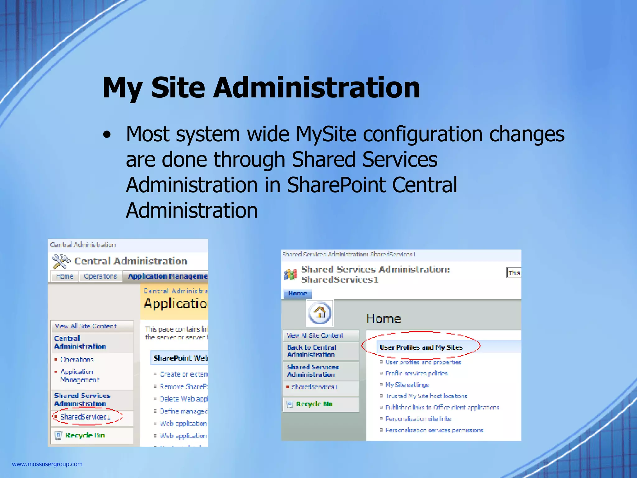 My Site Administration Most system wide MySite configuration changes are done through Shared Services Administration in SharePoint Central Administration www.mossusergroup.com 