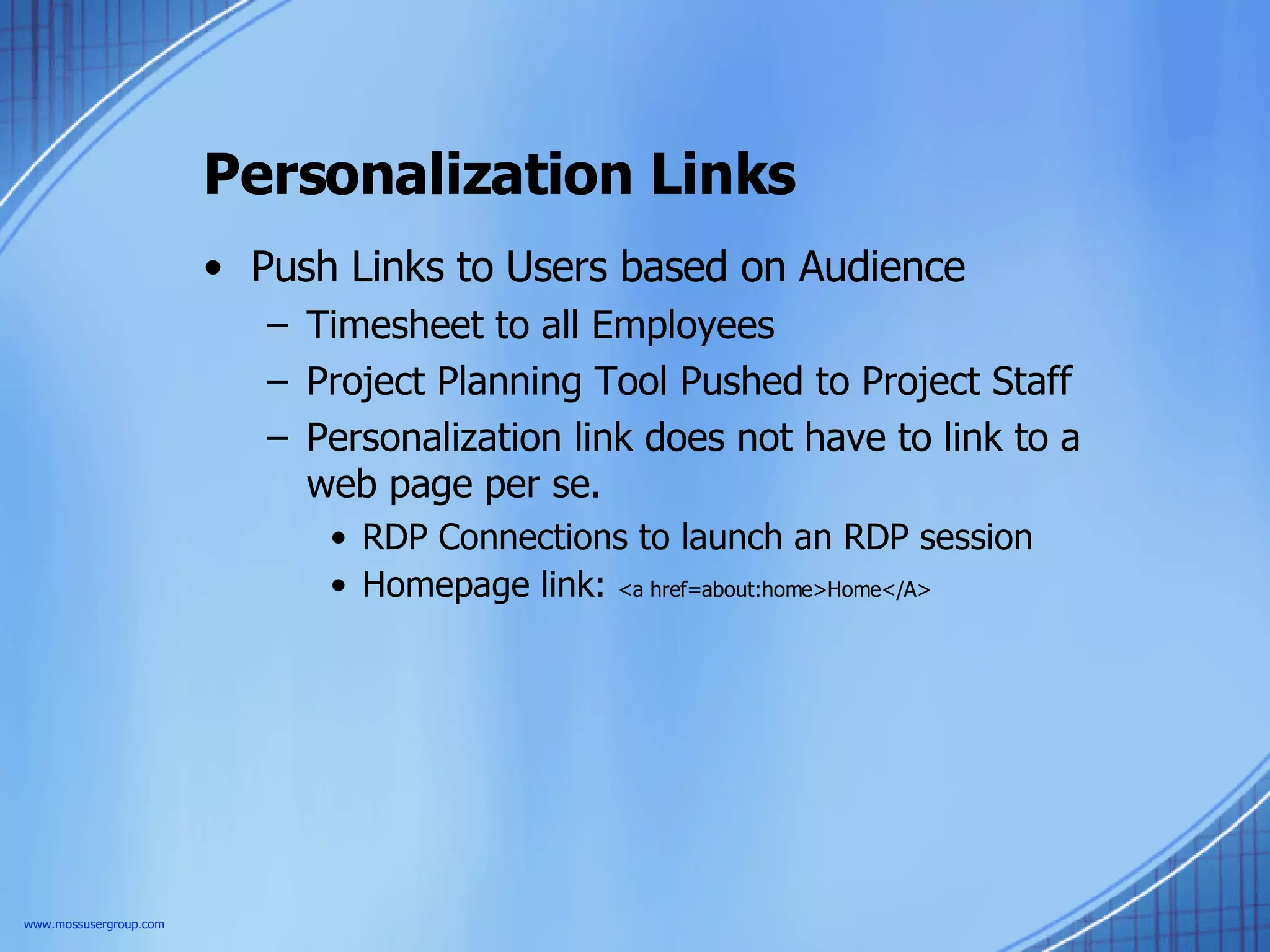 Personalization Links Push Links to Users based on Audience Timesheet to all Employees Project Planning Tool Pushed to Project Staff Personalization link does not have to link to a web page per se. RDP Connections to launch an RDP session Homepage link:  <a href=about:home>Home</A> www.mossusergroup.com 