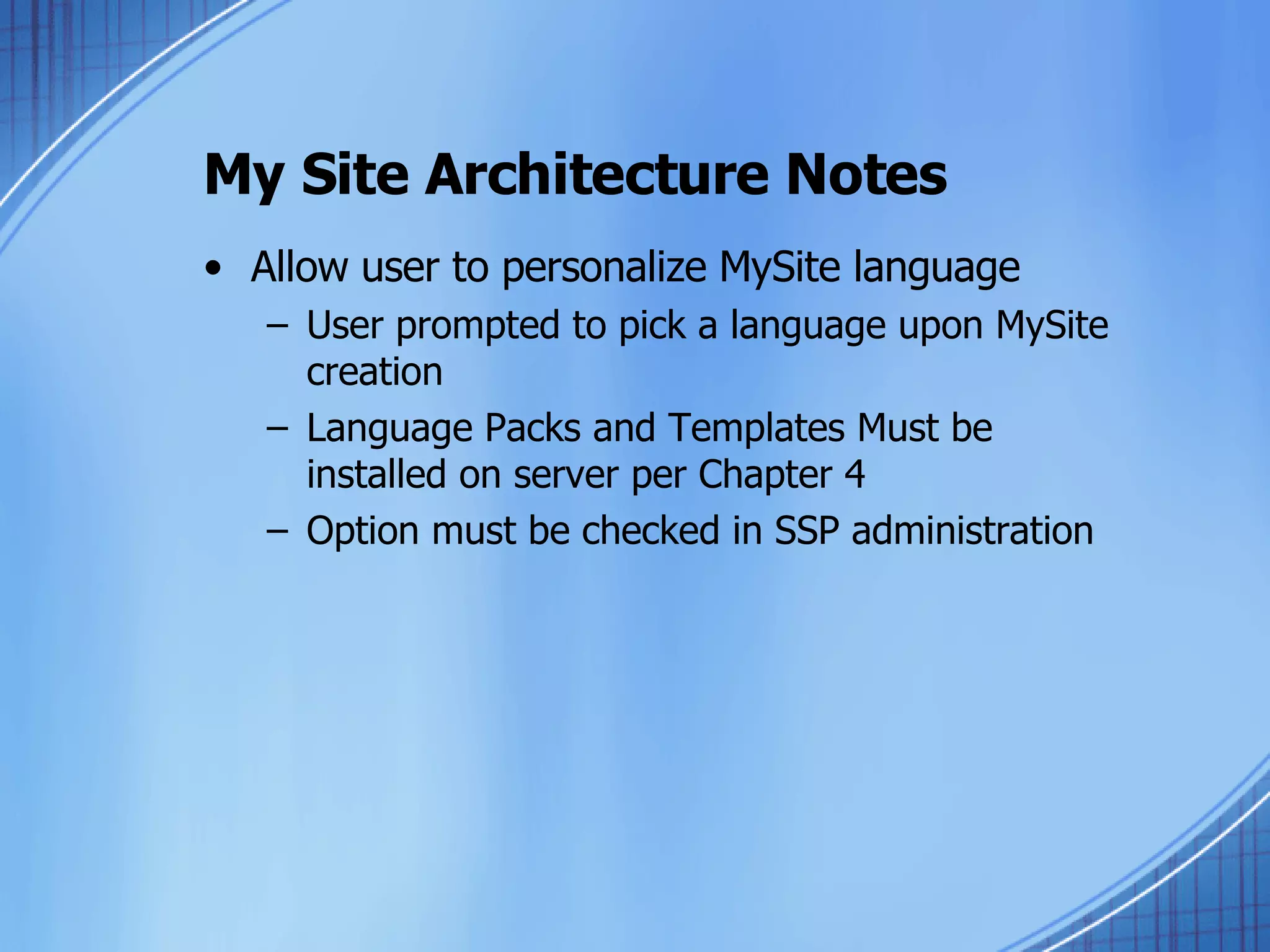 My Site Architecture Notes Allow user to personalize MySite language User prompted to pick a language upon MySite creation Language Packs and Templates Must be installed on server per Chapter 4 Option must be checked in SSP administration 