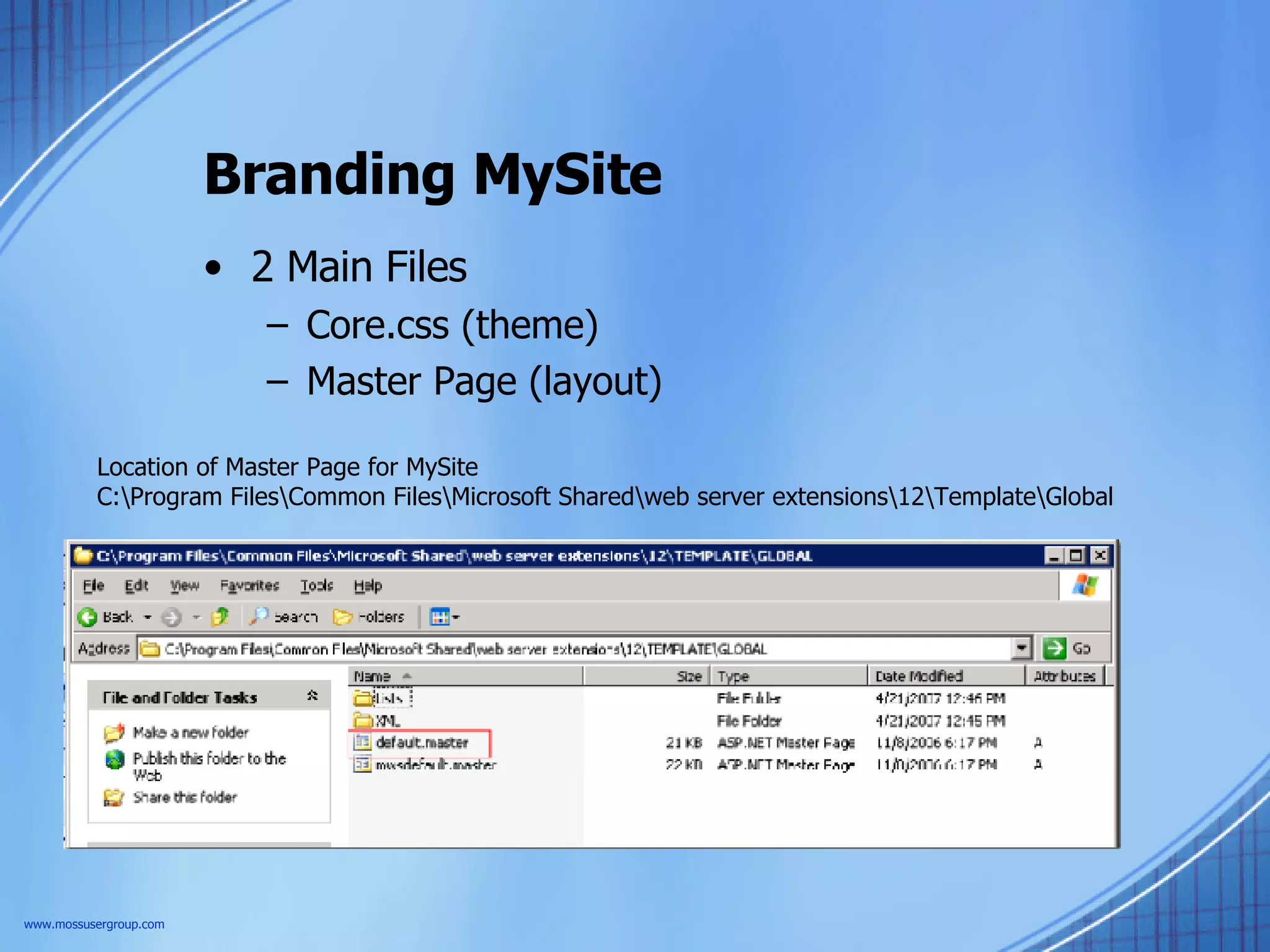 Branding MySite 2 Main Files Core.css (theme) Master Page (layout) Location of Master Page for MySite C:\Program Files\Common Files\Microsoft Shared\web server extensions\12\Template\Global www.mossusergroup.com 