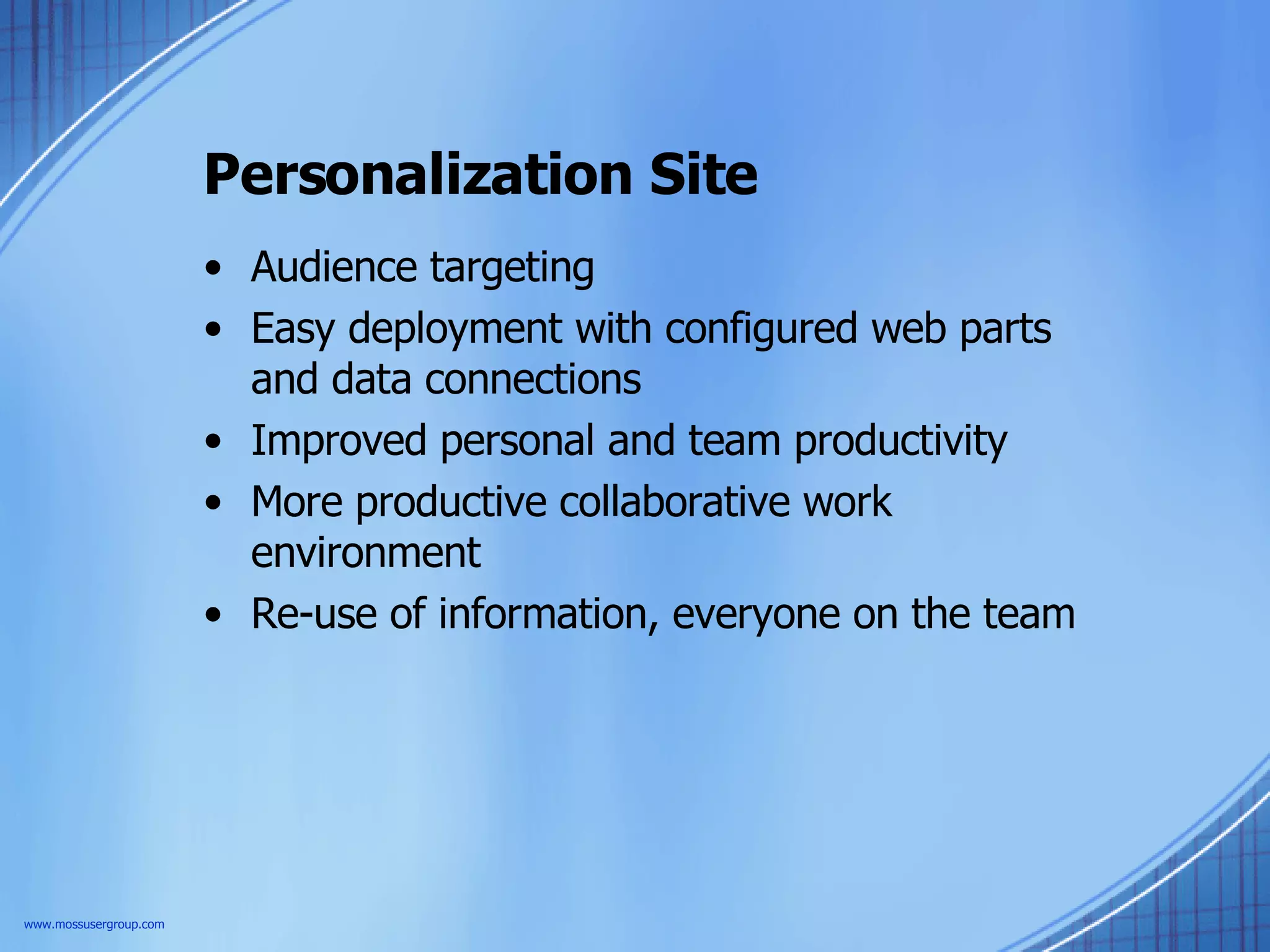 Personalization Site Audience targeting Easy deployment with configured web parts and data connections Improved personal and team productivity More productive collaborative work environment Re-use of information, everyone on the team www.mossusergroup.com 