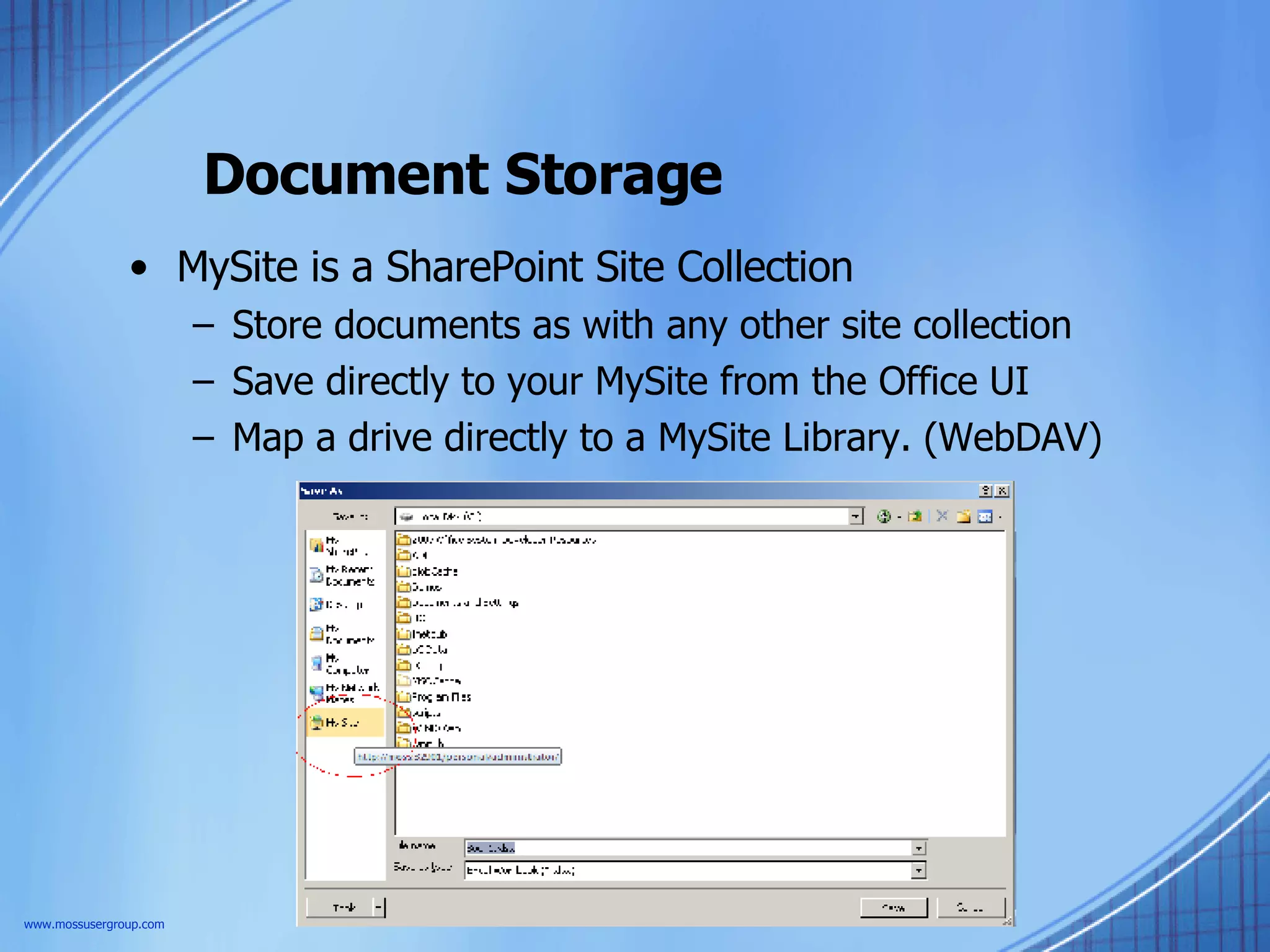 Document Storage MySite is a SharePoint Site Collection Store documents as with any other site collection Save directly to your MySite from the Office UI Map a drive directly to a MySite Library. (WebDAV) www.mossusergroup.com 