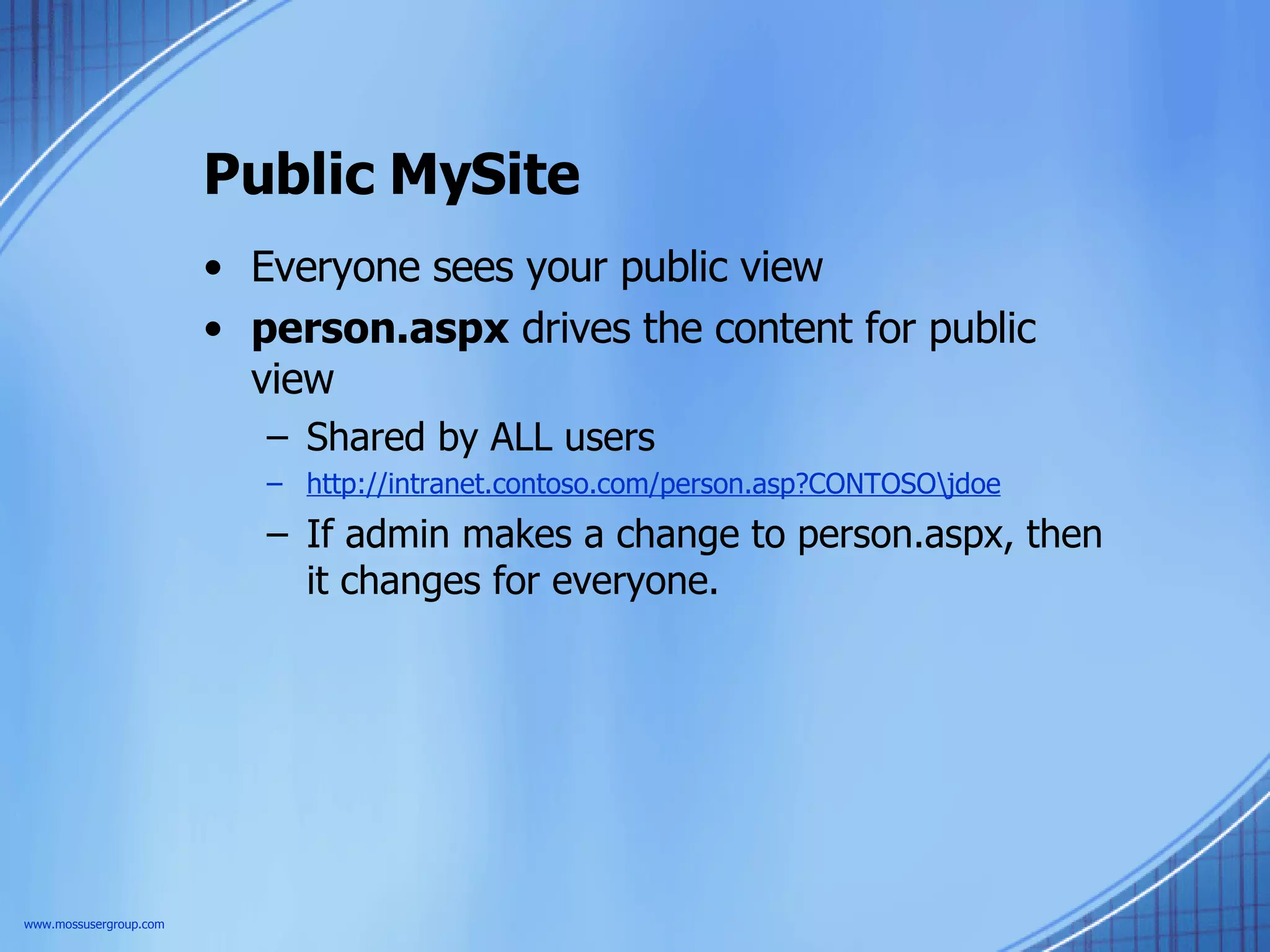 Public MySite Everyone sees your public view person.aspx  drives the content for public view Shared by ALL users http://intranet.contoso.com/person.asp?CONTOSO\jdoe If admin makes a change to person.aspx, then it changes for everyone. www.mossusergroup.com 