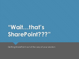 “Wait…that’s
SharePoint???”
Getting SharePoint out of the way of your solution
 
