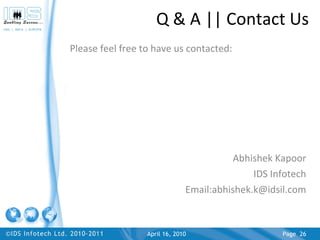 Please feel free to have us contacted: Abhishek Kapoor IDS Infotech Email:abhishek.k@idsil.com www.idsil.com Q & A || Contact Us April 17, 2010 Page  