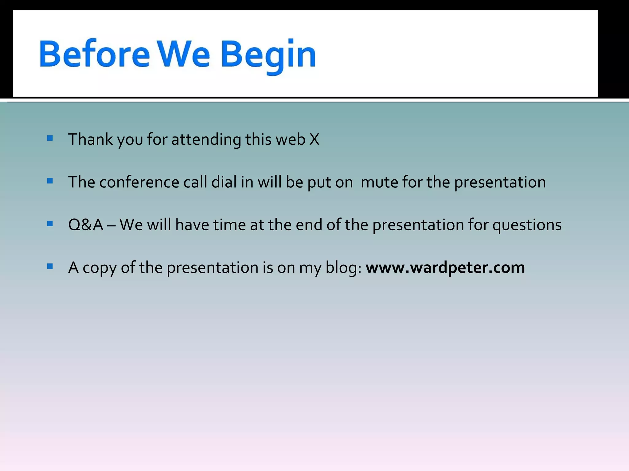 Thank you for attending this web X The conference call dial in will be put on  mute for the presentation Q&A – We will have time at the end of the presentation for questions A copy of the presentation is on my blog:  www.wardpeter.com 