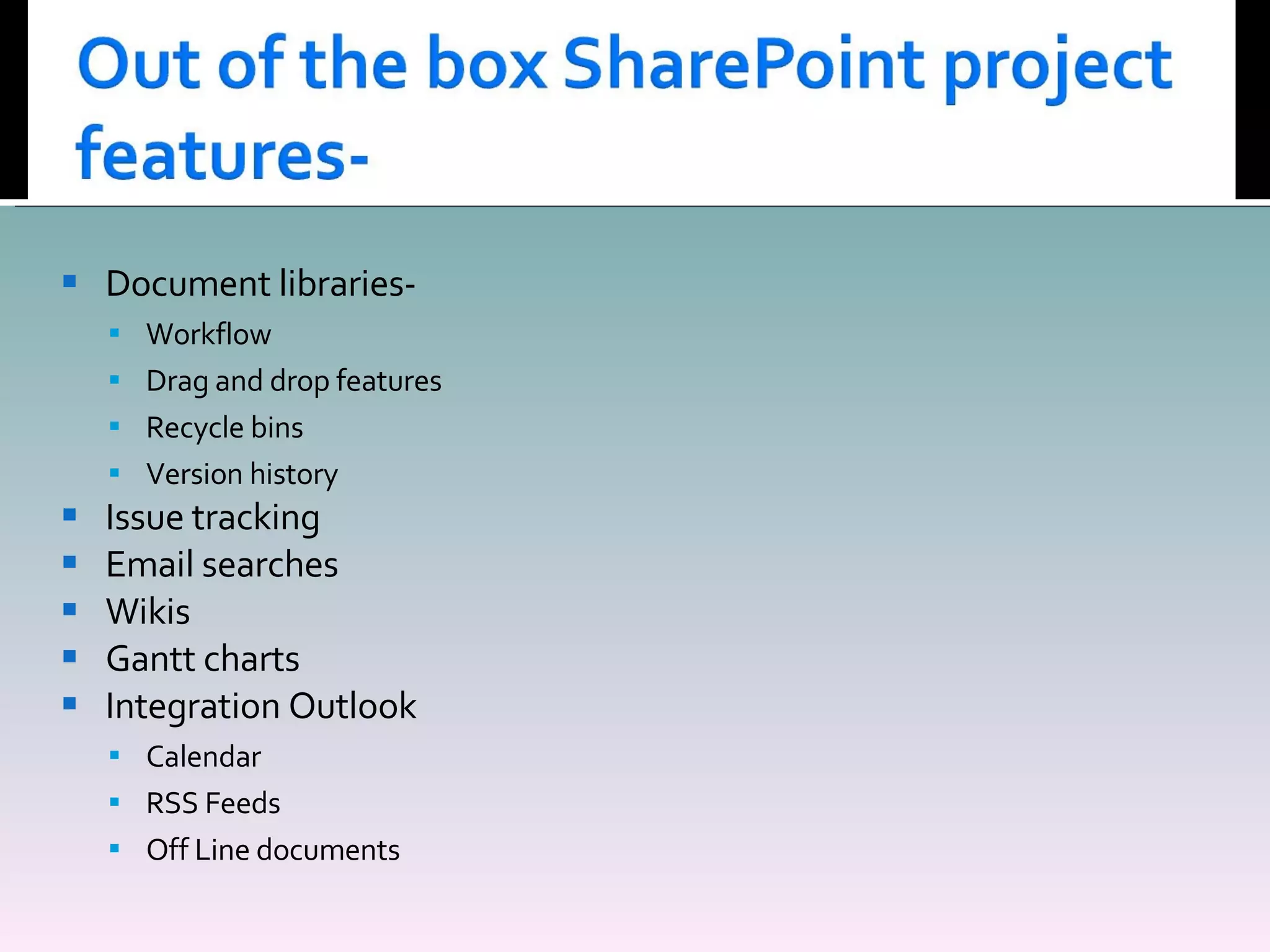 Document libraries-  Workflow Drag and drop features Recycle bins Version history Issue tracking Email searches Wikis Gantt charts Integration Outlook Calendar RSS Feeds Off Line documents 