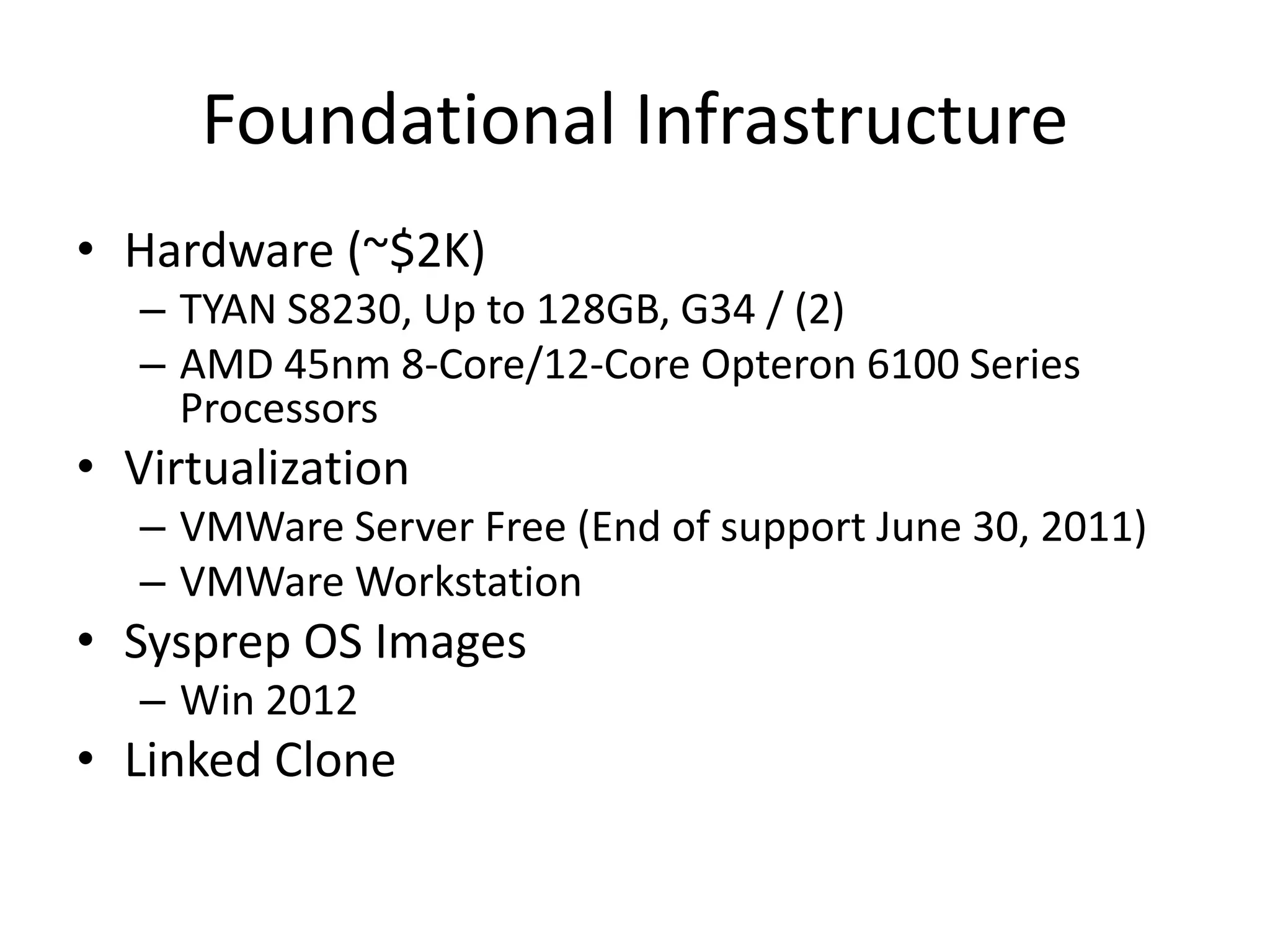 Foundational Infrastructure
• Hardware (~$2K)
– TYAN S8230, Up to 128GB, G34 / (2)
– AMD 45nm 8-Core/12-Core Opteron 6100 Series
Processors
• Virtualization
– VMWare Server Free (End of support June 30, 2011)
– VMWare Workstation
• Sysprep OS Images
– Win 2012
• Linked Clone
 