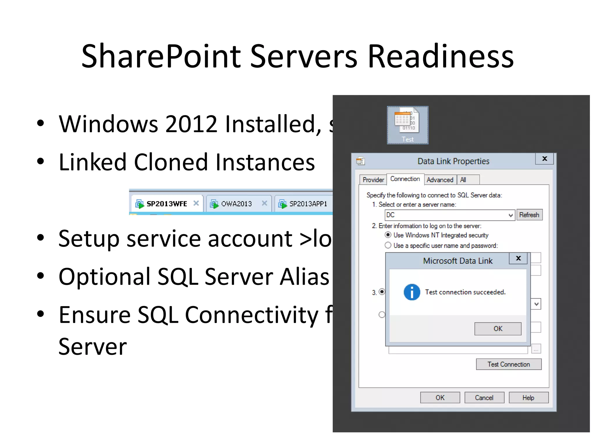 SharePoint Servers Readiness
• Windows 2012 Installed, syspreped.
• Linked Cloned Instances
• Setup service account >local administrator.
• Optional SQL Server Alias
• Ensure SQL Connectivity from SharePoint
Server
 