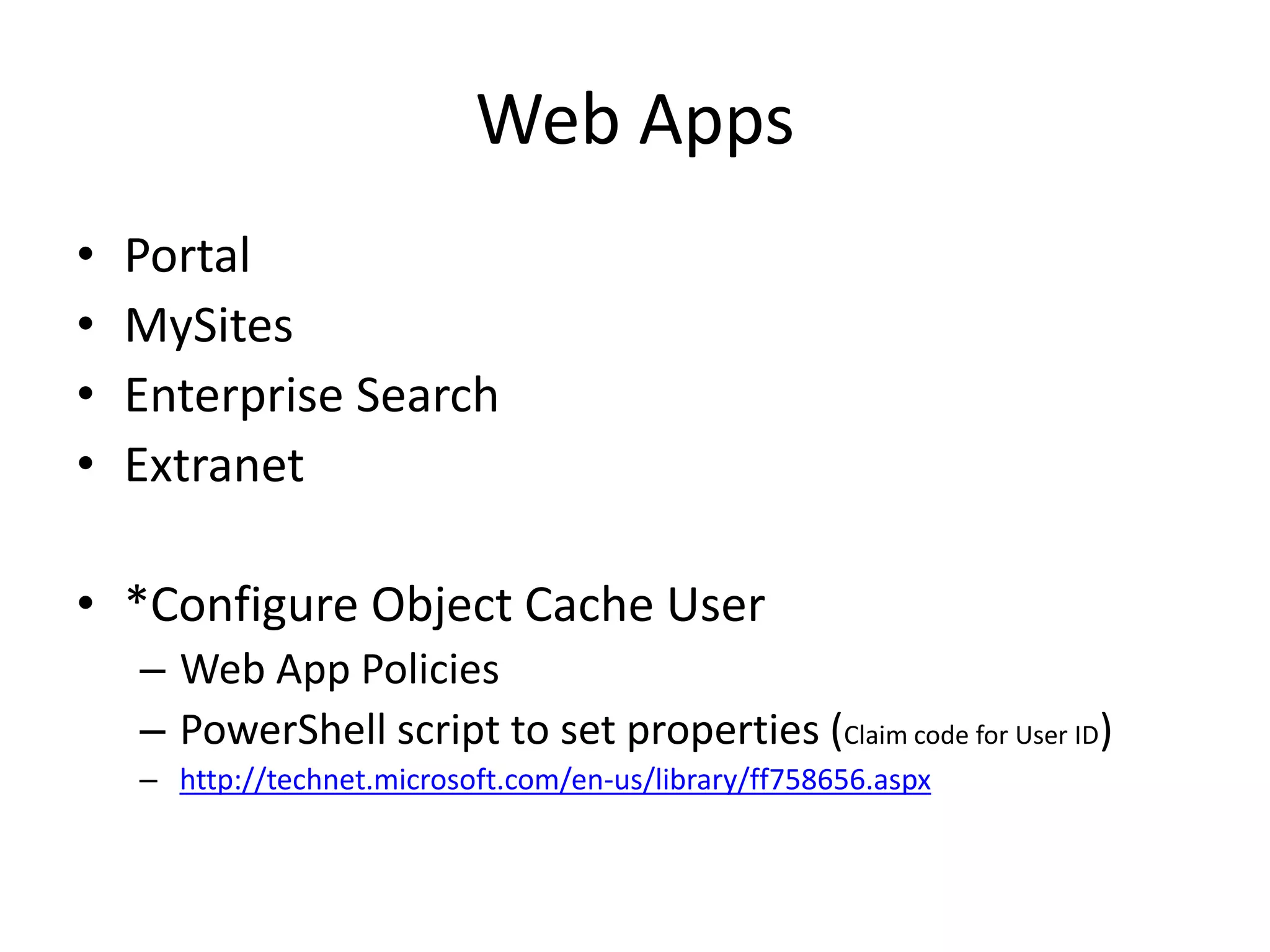 Web Apps
• Portal
• MySites
• Enterprise Search
• Extranet
• *Configure Object Cache User
– Web App Policies
– PowerShell script to set properties (Claim code for User ID)
– http://technet.microsoft.com/en-us/library/ff758656.aspx
 