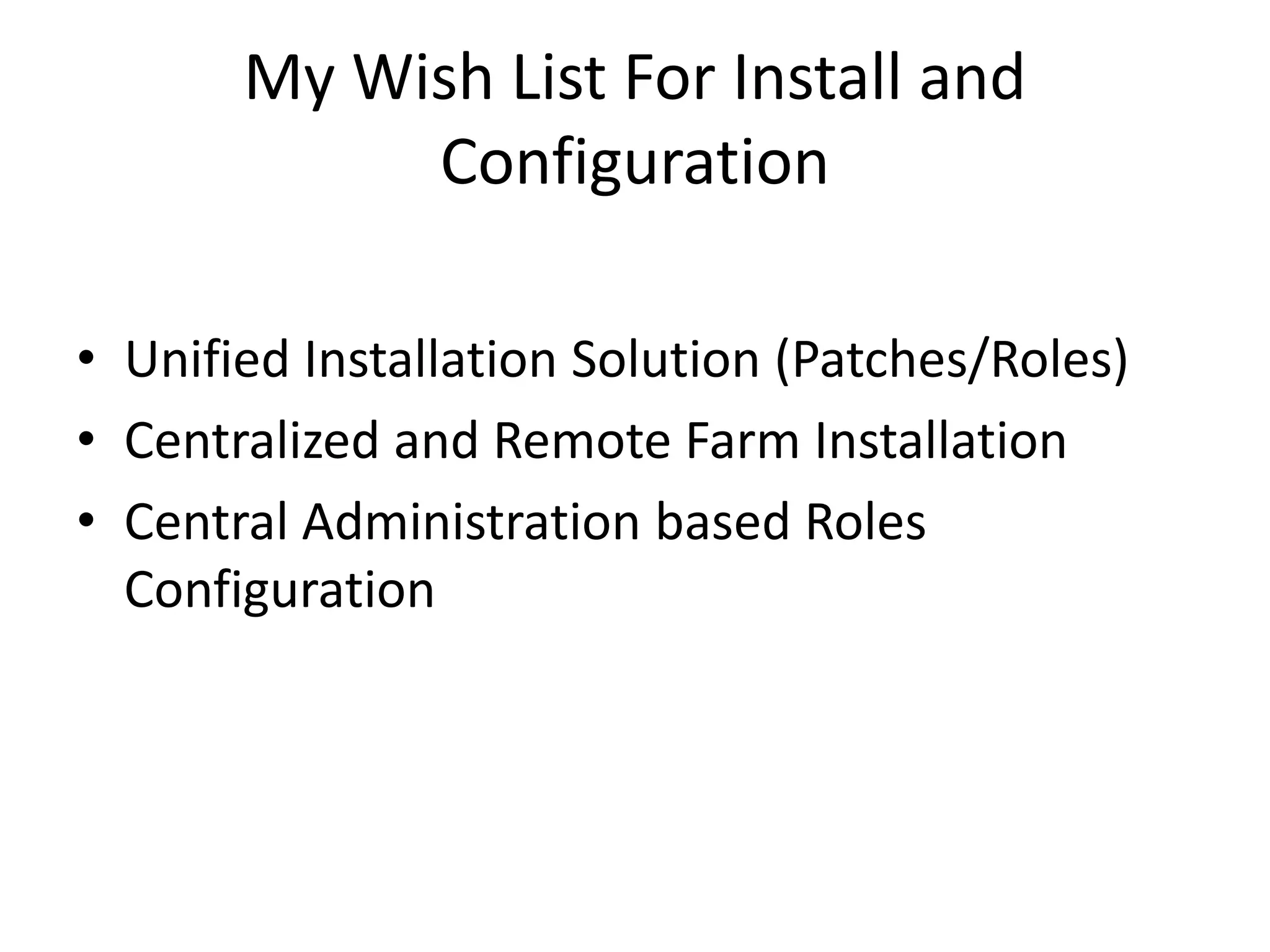 My Wish List For Install and
Configuration
• Unified Installation Solution (Patches/Roles)
• Centralized and Remote Farm Installation
• Central Administration based Roles
Configuration
 