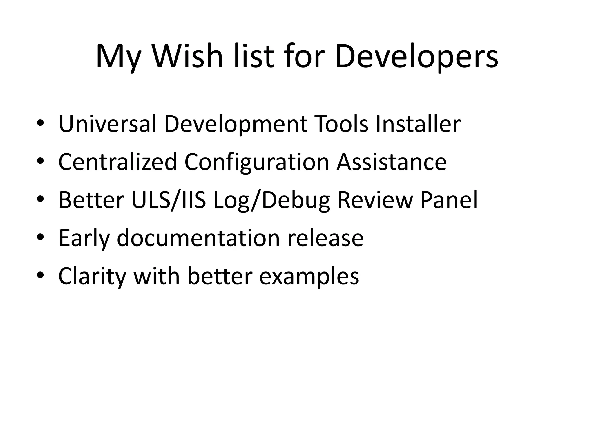 My Wish list for Developers
• Universal Development Tools Installer
• Centralized Configuration Assistance
• Better ULS/IIS Log/Debug Review Panel
• Early documentation release
• Clarity with better examples
 