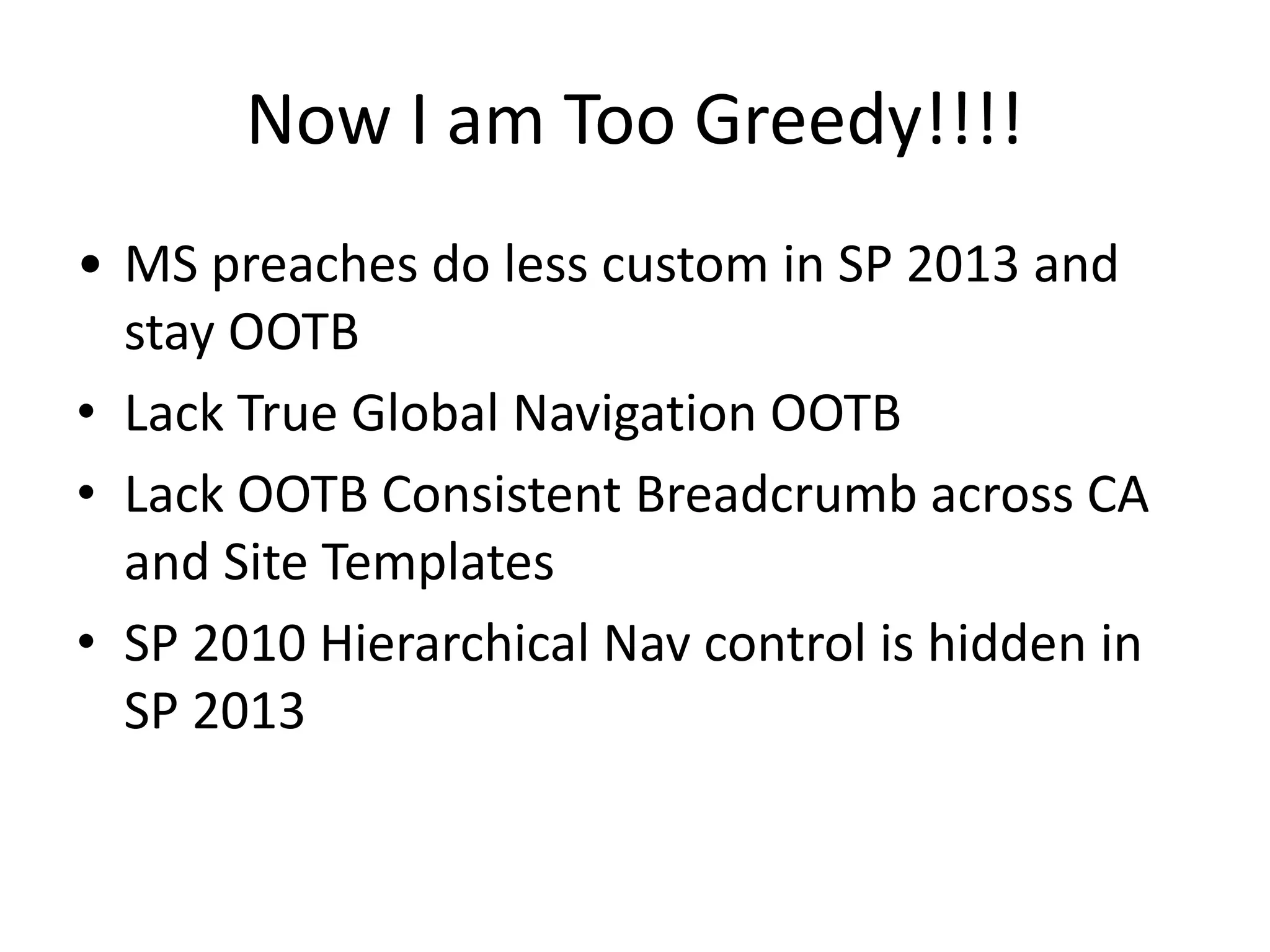 Now I am Too Greedy!!!!
• MS preaches do less custom in SP 2013 and
stay OOTB
• Lack True Global Navigation OOTB
• Lack OOTB Consistent Breadcrumb across CA
and Site Templates
• SP 2010 Hierarchical Nav control is hidden in
SP 2013
 