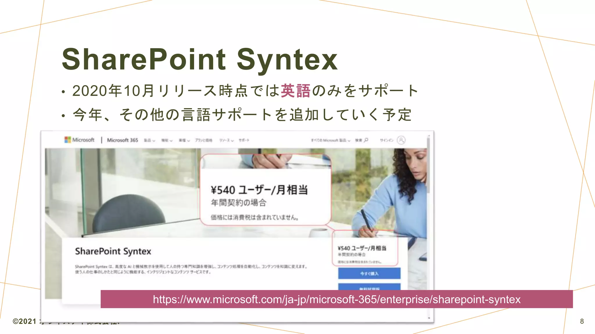SharePoint Syntex
• 2020年10月リリース時点では英語のみをサポート
• 今年、その他の言語サポートを追加していく予定
©2021 オフィスアイ株式会社. 8
https://www.microsoft.com/ja-jp/microsoft-365/enterprise/sharepoint-syntex
 