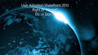 User Adoption SharePoint 2013
Right or Wrong?
Do or Don’t?
 