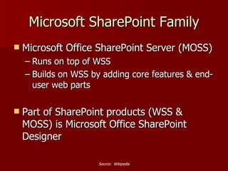 Microsoft Office SharePoint Server (MOSS) Runs on top of WSS Builds on WSS by adding core features & end-user web parts Part of SharePoint products (WSS & MOSS) is Microsoft Office SharePoint Designer Microsoft SharePoint Family Source:  Wikipedia 