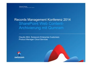 Records Management Konferenz 2014 
SharePoint Web Content- 
Archivierung mit Qumram 
Claudio Mirti, Swisscom Enterprise Customers 
Product Manager Cloud Services 
 