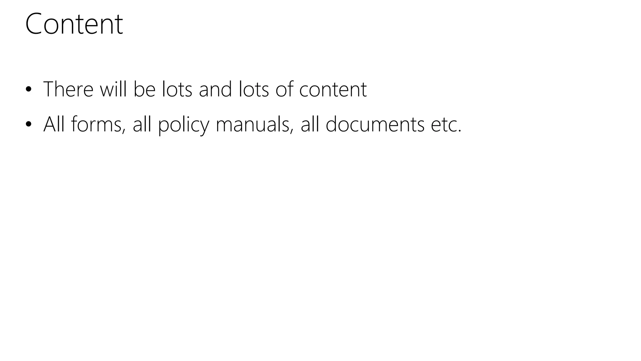 Content
• There will be lots and lots of content
• All forms, all policy manuals, all documents etc.
 