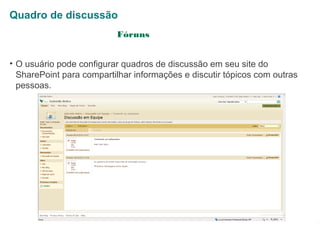 Quadro de discussão
Fóruns
• O usuário pode configurar quadros de discussão em seu site do
SharePoint para compartilhar informações e discutir tópicos com outras
pessoas.

1

 