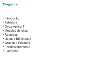 Programa

• Introdução
• Estrutura
• Onde Aplicar?
• Modelos de sites
• Recursos
• Listas e Bibliotecas
• Grupos e Pessoas
• Permissionamento
• Exemplos

 