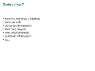Onde aplicar?

•
•
•
•
•
•
•

intranets, extranets e internets
sistemas web
processos de negócios
sites para projetos
sites departamentais
gestão de informações
etc...

 