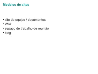 Modelos de sites

• site de equipe / documentos
• Wiki
• espaço de trabalho de reunião
• blog

 
