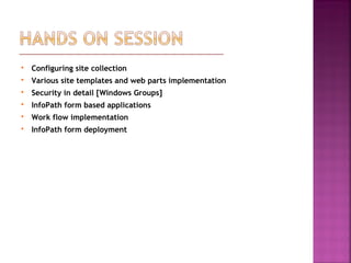  Configuring site collection
 Various site templates and web parts implementation
 Security in detail [Windows Groups]
 InfoPath form based applications
 Work flow implementation
 InfoPath form deployment
 