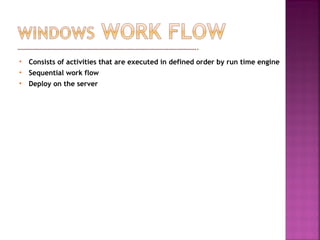  Consists of activities that are executed in defined order by run time engine
 Sequential work flow
 Deploy on the server
 