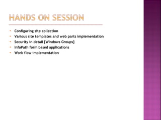  Configuring site collection
 Various site templates and web parts implementation
 Security in detail [Windows Groups]
 InfoPath form based applications
 Work flow implementation
 