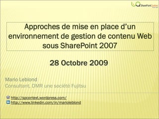 Approches de mise en place d’un
 environnement de gestion de contenu Web
           sous SharePoint 2007

                       28 Octobre 2009
Mario Leblond
Consultant, DMR une société Fujitsu

  http://spcontext.wordpress.com/
  http://www.linkedin.com/in/marioleblond
 