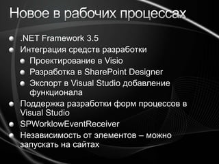 Новое в рабочих процессах.NET Framework 3.5Интеграция средств разработкиПроектирование в VisioРазработка в SharePoint Designer Экспорт в Visual Studio добавление функционалаПоддержка разработки форм процессов в Visual StudioSPWorklowEventReceiverНезависимость от элементов – можно запускать на сайтах 