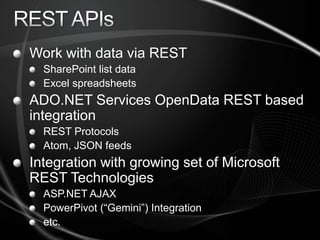 REST APIsWork with data via RESTSharePoint list dataExcel spreadsheetsADO.NET Services OpenData REST based integrationREST ProtocolsAtom, JSON feedsIntegration with growing set of Microsoft REST TechnologiesASP.NET AJAX PowerPivot (“Gemini”) Integrationetc.