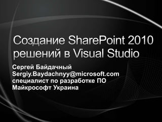 Создание SharePoint 2010 решений в Visual Studio,[object Object],Сергей Байдачный,[object Object],Sergiy.Baydachnyy@microsoft.com,[object Object],специалист по разработке ПО,[object Object],Майкрософт Украина,[object Object]
