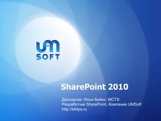 SharePoint2010 Докладчик: Илья Бойко, MCTS Разработчик SharePoint, Компания UMSoft http://bkilya.ru 