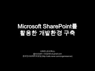 Microsoft SharePoint를활용한 개발환경 구축 이욱진 (조이맥스) @novice81 / minjin00 at gmail.com 온라인서버제작자모임 (http://cafe.naver.com/ongameserver) 