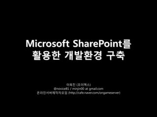 Microsoft SharePoint를
 활용한 개발환경 구축

               이욱진 (조이맥스)
        @novice81 / minjin00 at gmail.com
  온라인서버제작자모임 (http://cafe.naver.com/ongameserver)
 