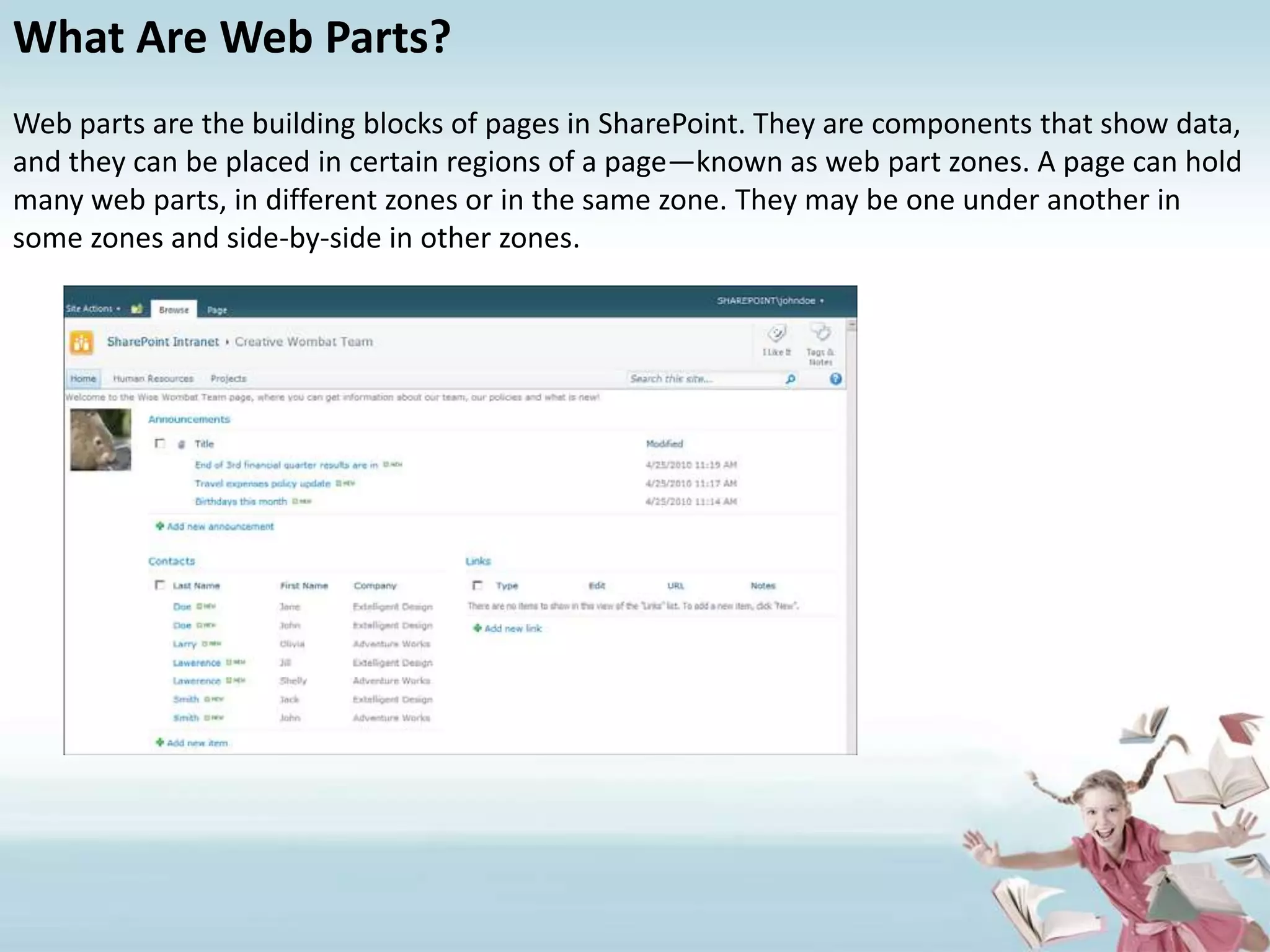 What Are Web Parts?Web parts are the building blocks of pages in SharePoint. They are components that show data, and they can be placed in certain regions of a page—known as web part zones. A page can hold many web parts, in different zones or in the same zone. They may be one under another in some zones and side-by-side in other zones.
