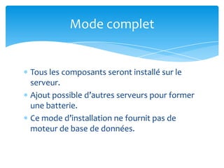 Mode complet


Tous les composants seront installé sur le
serveur.
Ajout possible d’autres serveurs pour former
une batterie.
Ce mode d’installation ne fournit pas de
moteur de base de données.
 